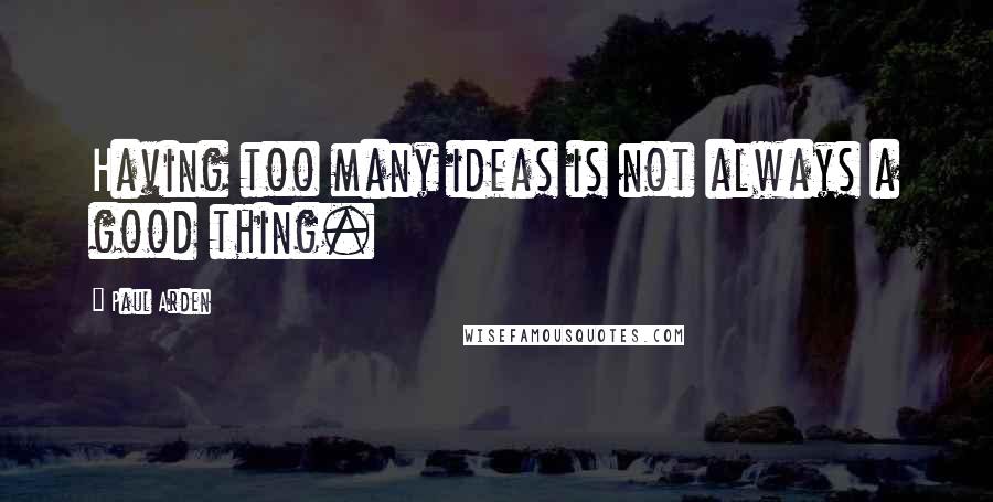 Paul Arden Quotes: Having too many ideas is not always a good thing.