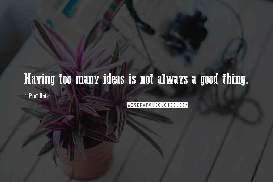 Paul Arden Quotes: Having too many ideas is not always a good thing.