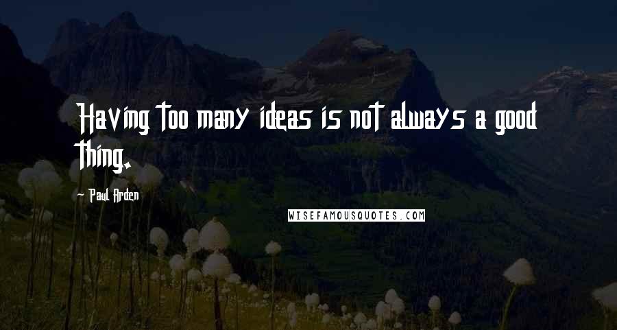 Paul Arden Quotes: Having too many ideas is not always a good thing.