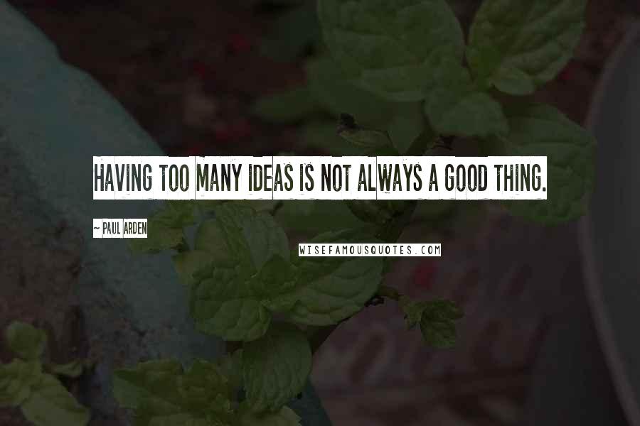 Paul Arden Quotes: Having too many ideas is not always a good thing.