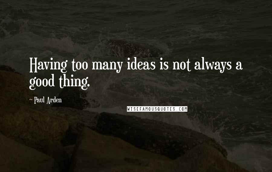 Paul Arden Quotes: Having too many ideas is not always a good thing.