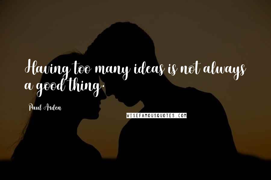 Paul Arden Quotes: Having too many ideas is not always a good thing.