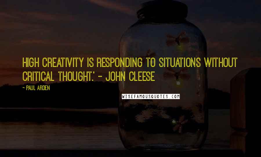 Paul Arden Quotes: High creativity is responding to situations without critical thought.' - John Cleese