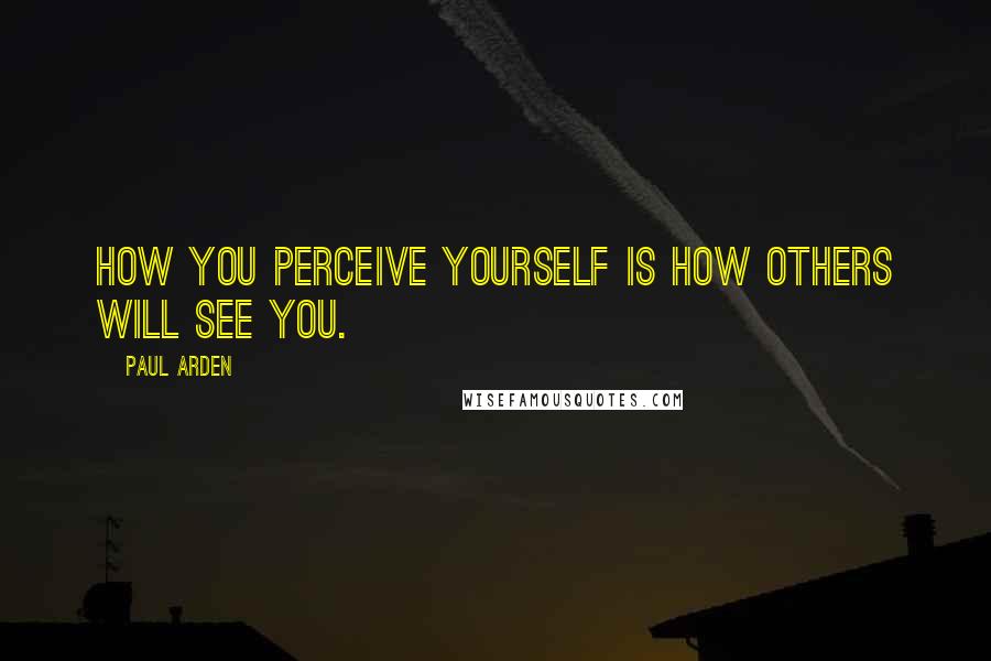 Paul Arden Quotes: How you perceive yourself is how others will see you.