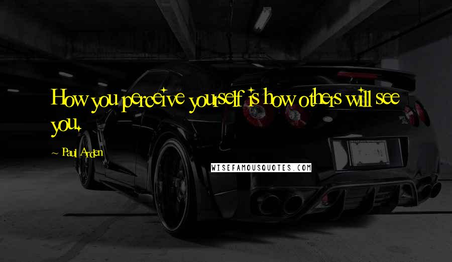 Paul Arden Quotes: How you perceive yourself is how others will see you.