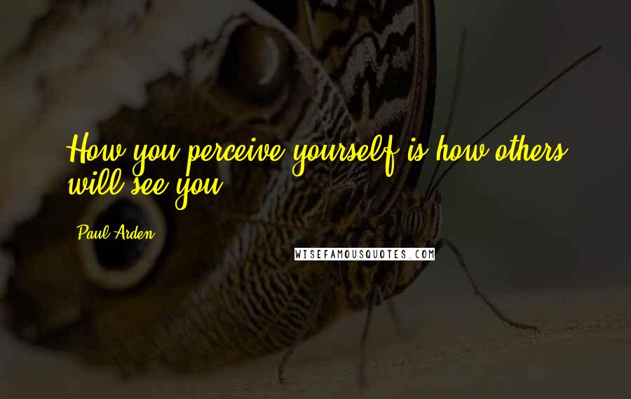 Paul Arden Quotes: How you perceive yourself is how others will see you.