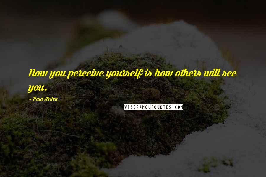Paul Arden Quotes: How you perceive yourself is how others will see you.