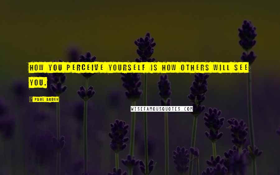 Paul Arden Quotes: How you perceive yourself is how others will see you.