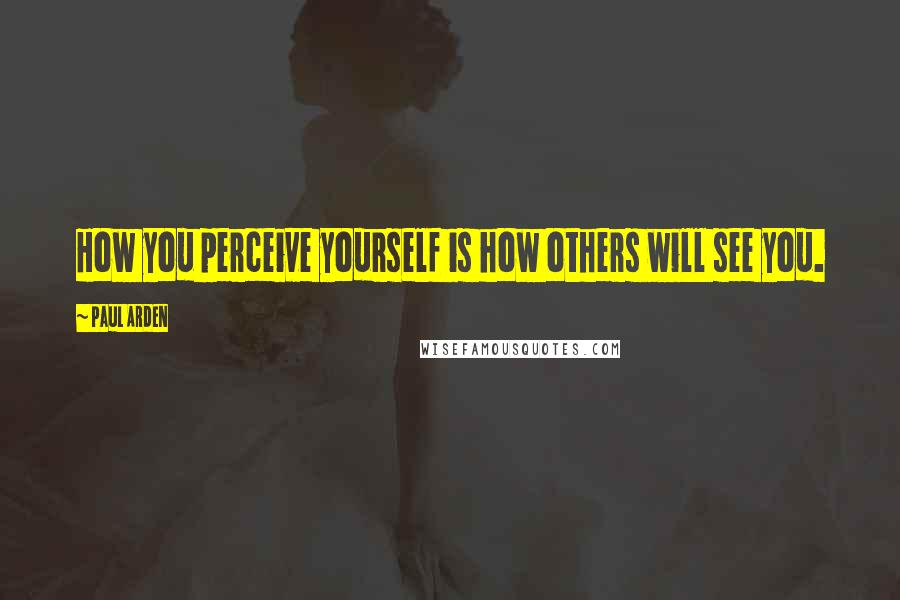 Paul Arden Quotes: How you perceive yourself is how others will see you.