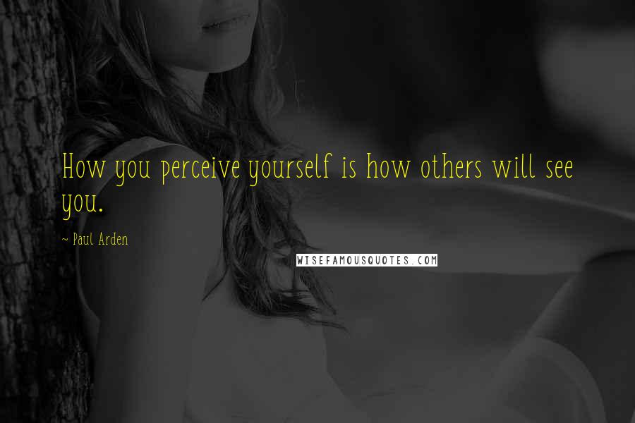 Paul Arden Quotes: How you perceive yourself is how others will see you.