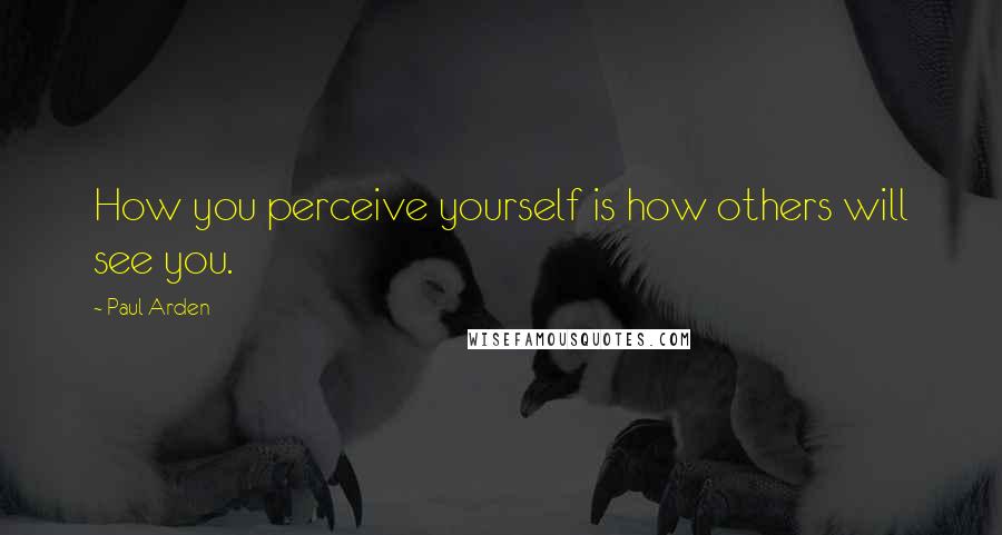 Paul Arden Quotes: How you perceive yourself is how others will see you.