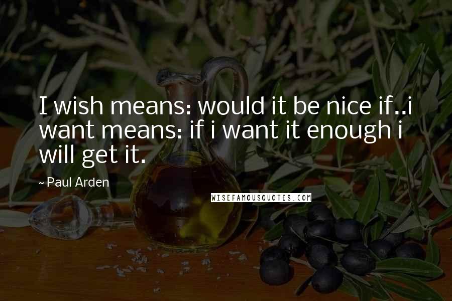 Paul Arden Quotes: I wish means: would it be nice if..i want means: if i want it enough i will get it.