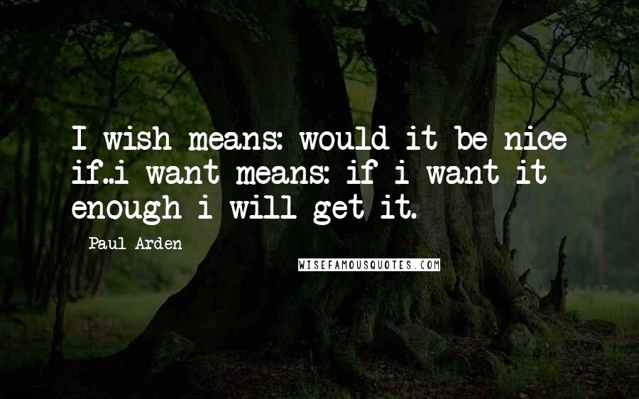 Paul Arden Quotes: I wish means: would it be nice if..i want means: if i want it enough i will get it.