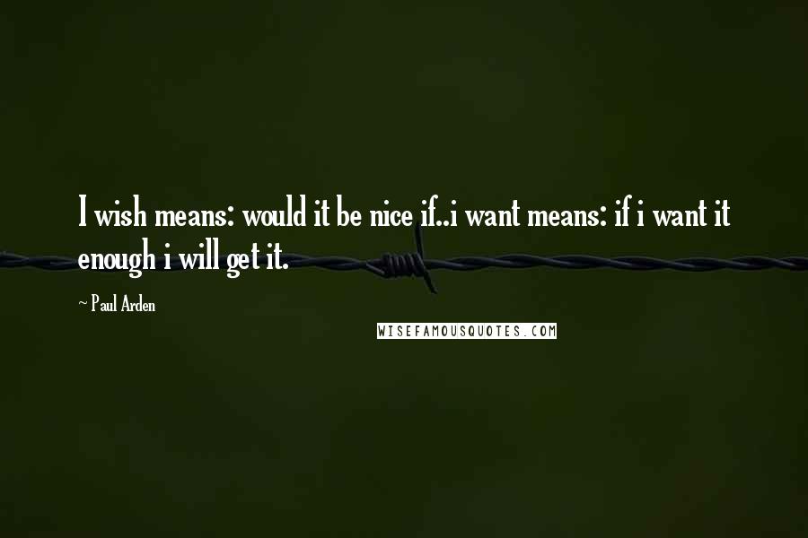 Paul Arden Quotes: I wish means: would it be nice if..i want means: if i want it enough i will get it.