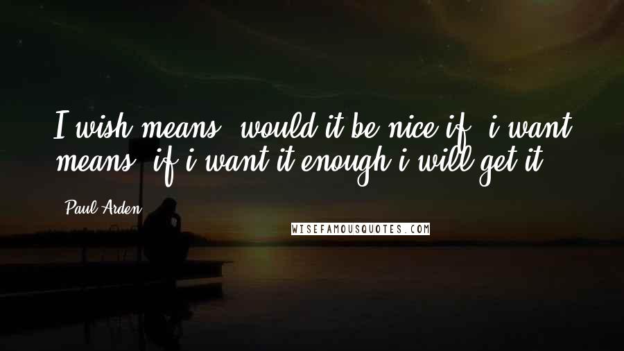 Paul Arden Quotes: I wish means: would it be nice if..i want means: if i want it enough i will get it.