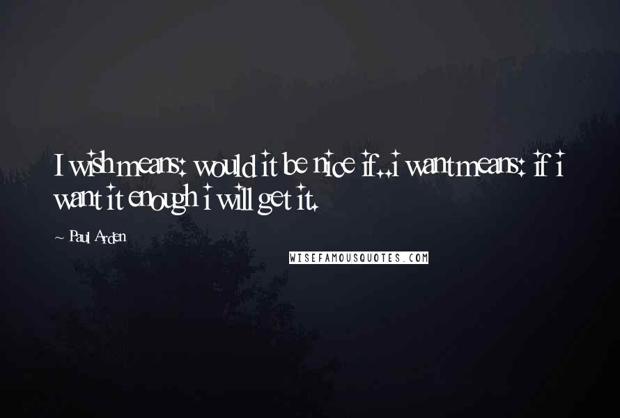 Paul Arden Quotes: I wish means: would it be nice if..i want means: if i want it enough i will get it.