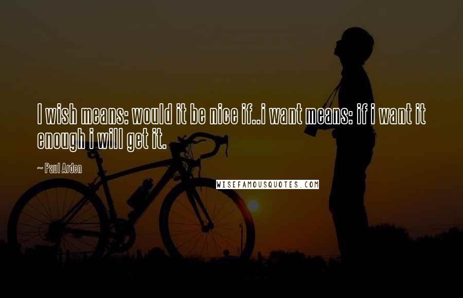 Paul Arden Quotes: I wish means: would it be nice if..i want means: if i want it enough i will get it.