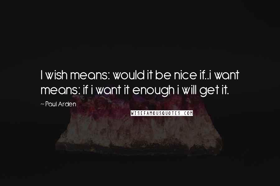 Paul Arden Quotes: I wish means: would it be nice if..i want means: if i want it enough i will get it.