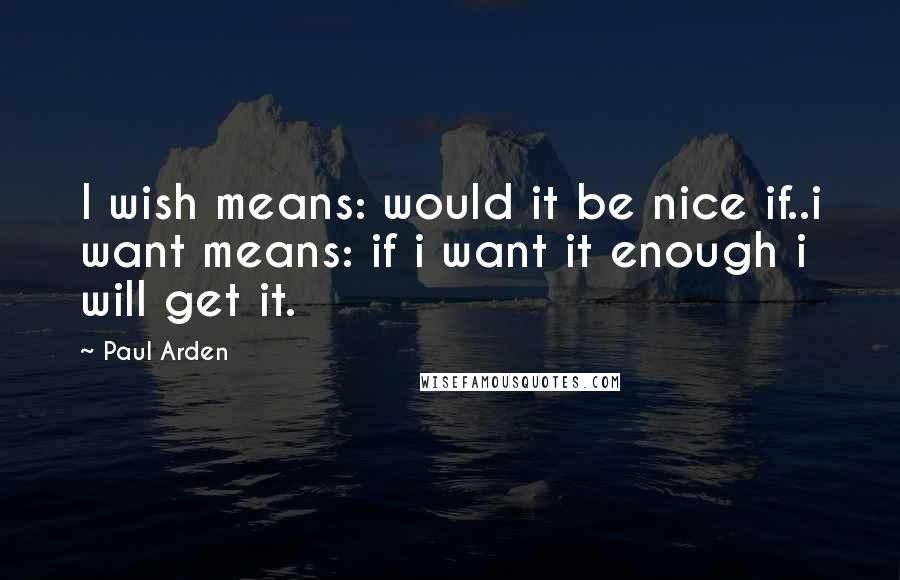 Paul Arden Quotes: I wish means: would it be nice if..i want means: if i want it enough i will get it.