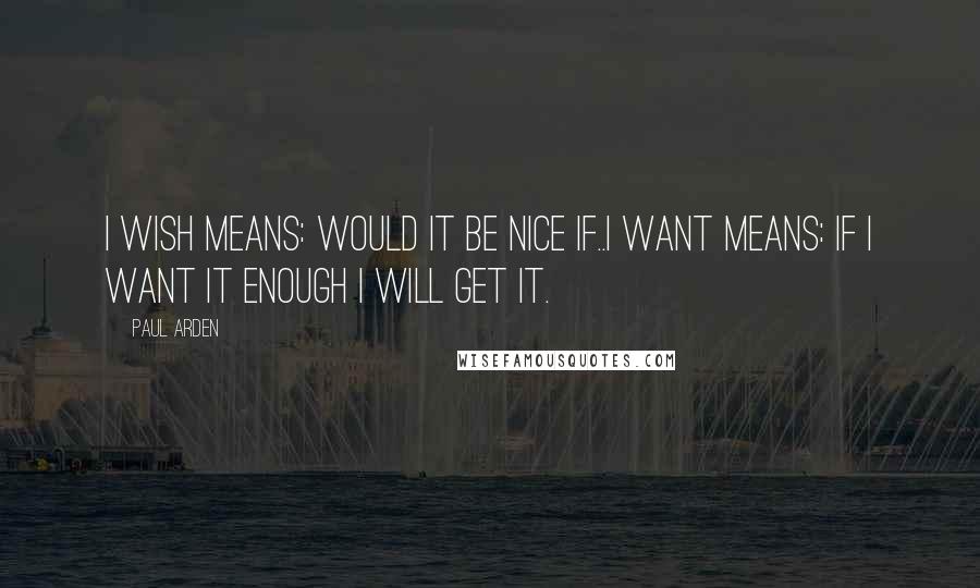 Paul Arden Quotes: I wish means: would it be nice if..i want means: if i want it enough i will get it.