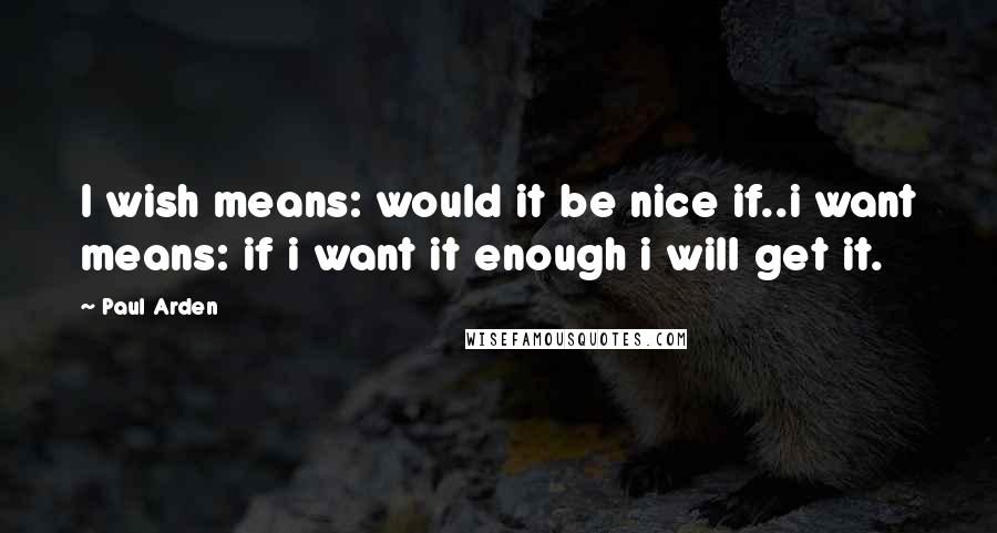 Paul Arden Quotes: I wish means: would it be nice if..i want means: if i want it enough i will get it.