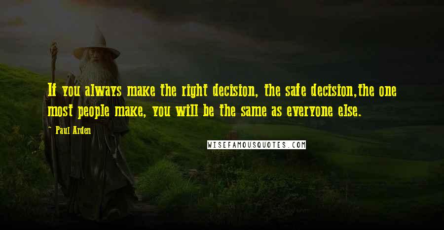 Paul Arden Quotes: If you always make the right decision, the safe decision,the one most people make, you will be the same as everyone else.