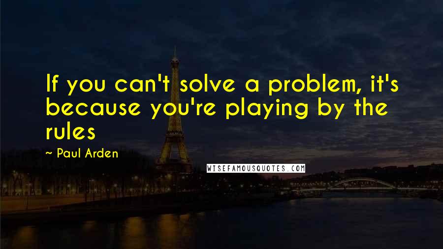 Paul Arden Quotes: If you can't solve a problem, it's because you're playing by the rules