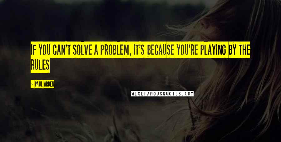 Paul Arden Quotes: If you can't solve a problem, it's because you're playing by the rules