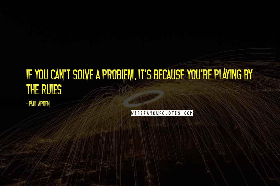 Paul Arden Quotes: If you can't solve a problem, it's because you're playing by the rules