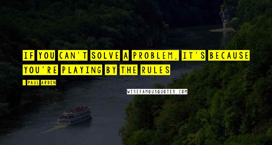 Paul Arden Quotes: If you can't solve a problem, it's because you're playing by the rules