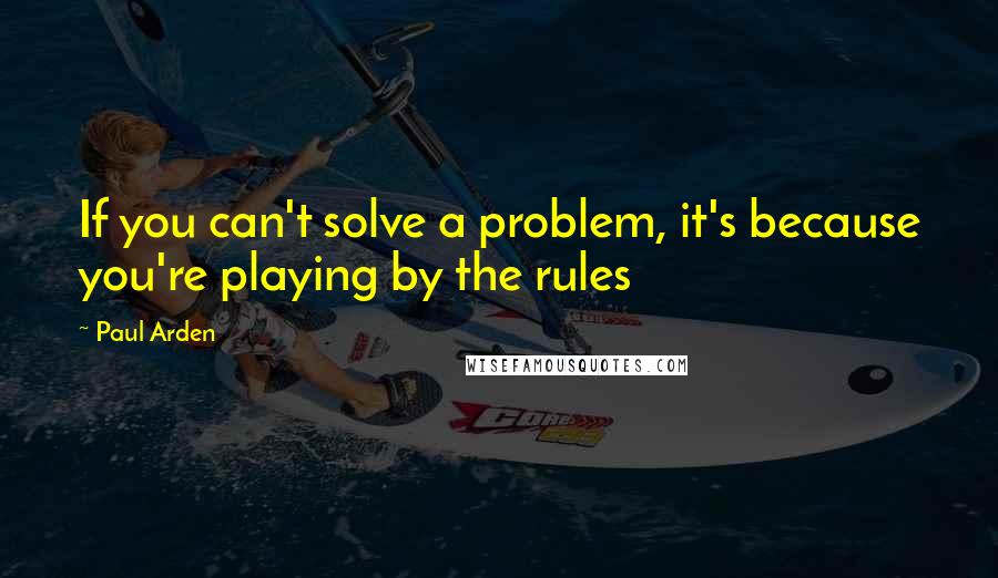 Paul Arden Quotes: If you can't solve a problem, it's because you're playing by the rules