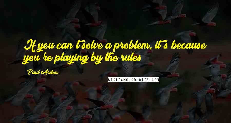 Paul Arden Quotes: If you can't solve a problem, it's because you're playing by the rules