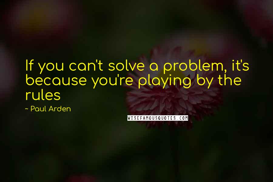 Paul Arden Quotes: If you can't solve a problem, it's because you're playing by the rules