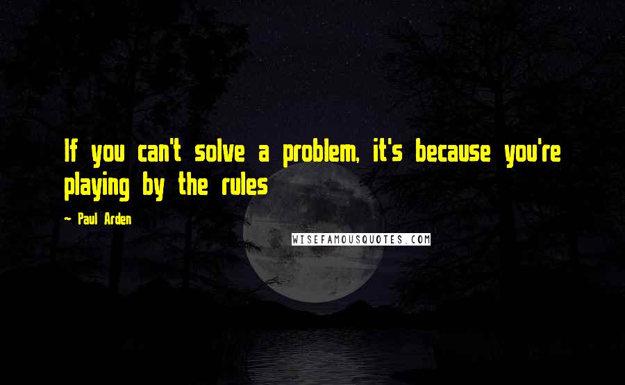 Paul Arden Quotes: If you can't solve a problem, it's because you're playing by the rules