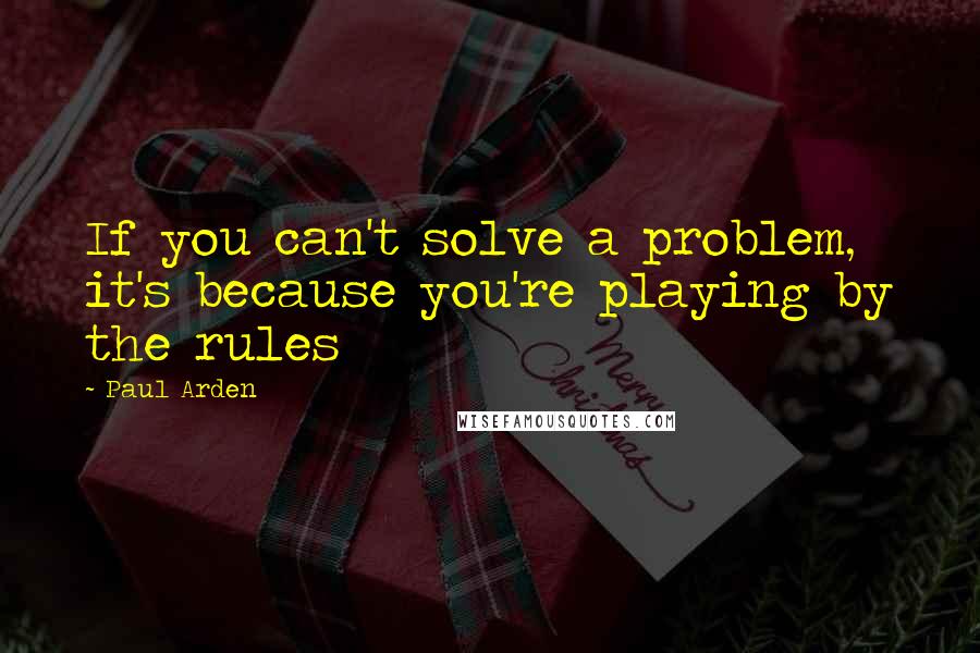 Paul Arden Quotes: If you can't solve a problem, it's because you're playing by the rules
