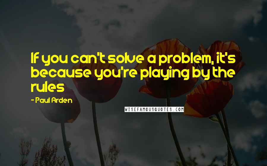 Paul Arden Quotes: If you can't solve a problem, it's because you're playing by the rules