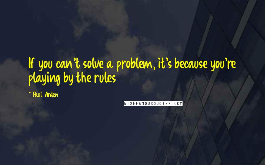 Paul Arden Quotes: If you can't solve a problem, it's because you're playing by the rules