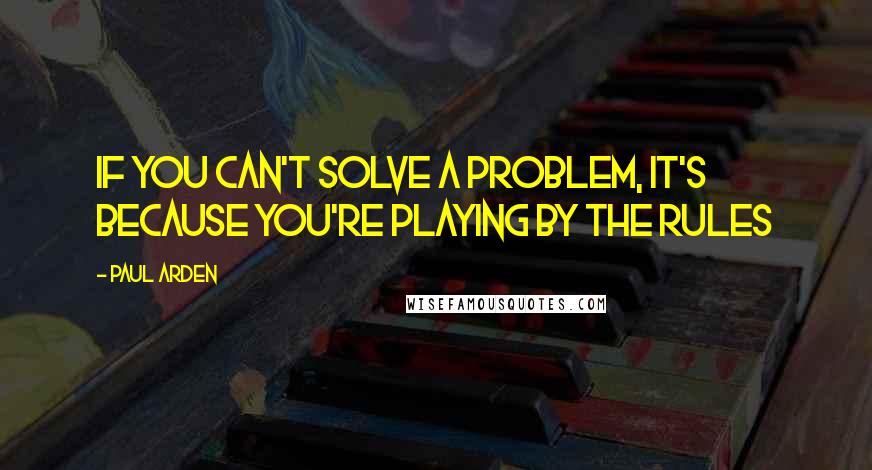 Paul Arden Quotes: If you can't solve a problem, it's because you're playing by the rules