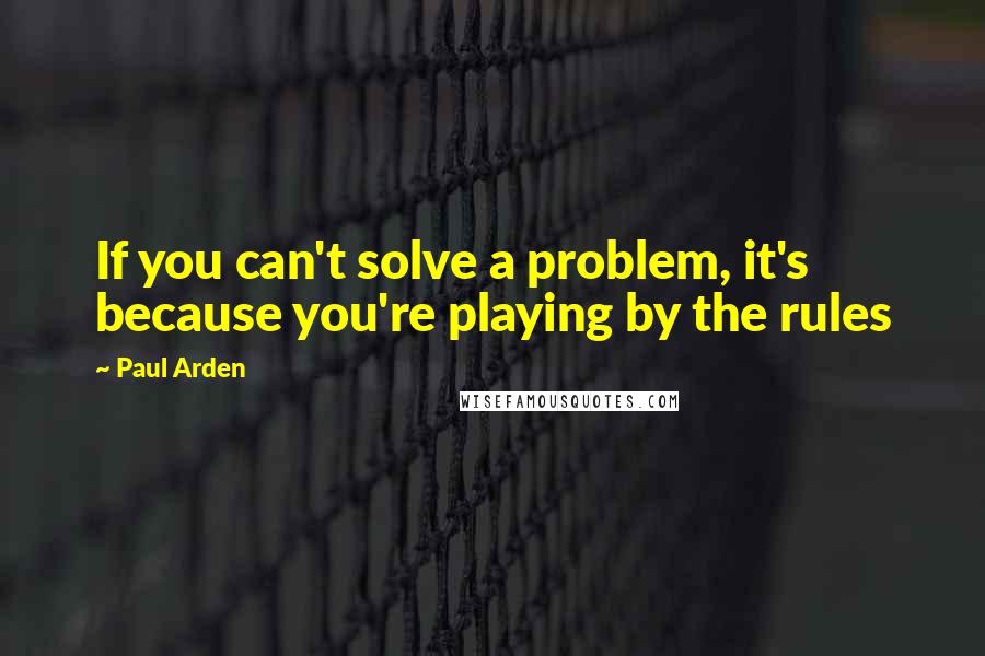 Paul Arden Quotes: If you can't solve a problem, it's because you're playing by the rules