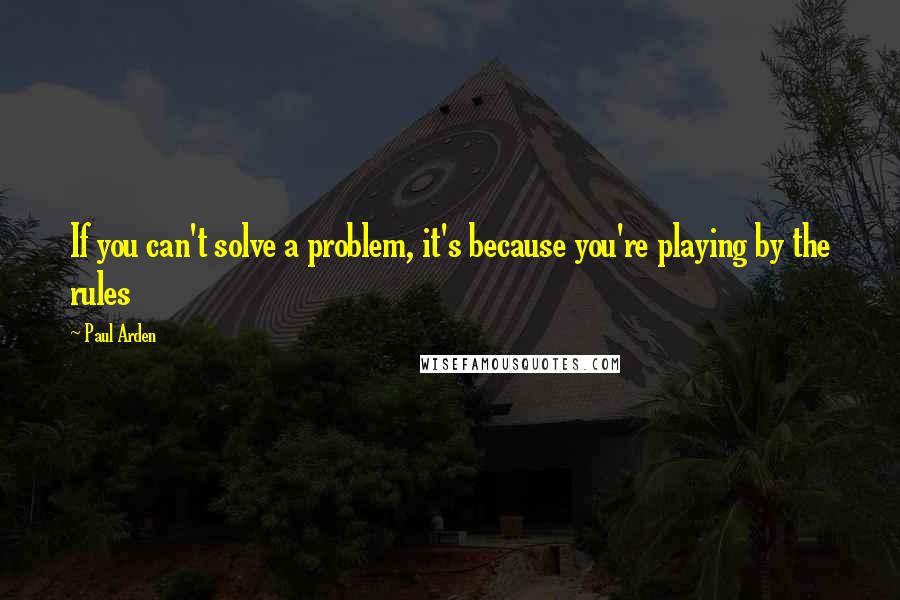 Paul Arden Quotes: If you can't solve a problem, it's because you're playing by the rules