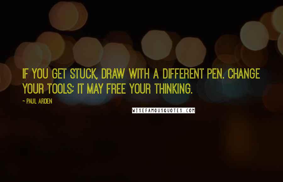 Paul Arden Quotes: If you get stuck, draw with a different pen. Change your tools; it may free your thinking.