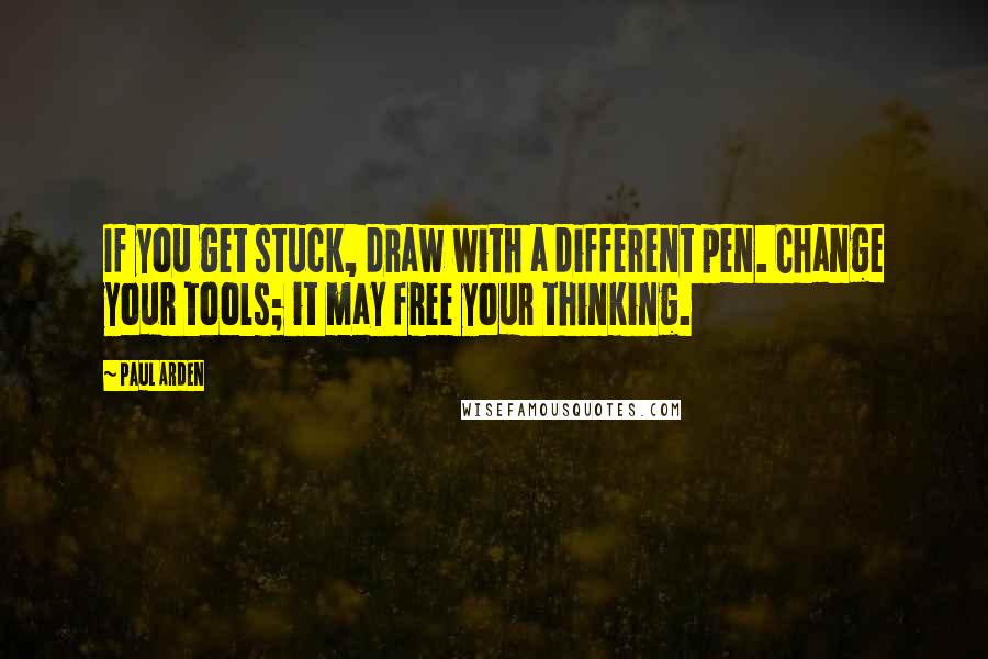 Paul Arden Quotes: If you get stuck, draw with a different pen. Change your tools; it may free your thinking.