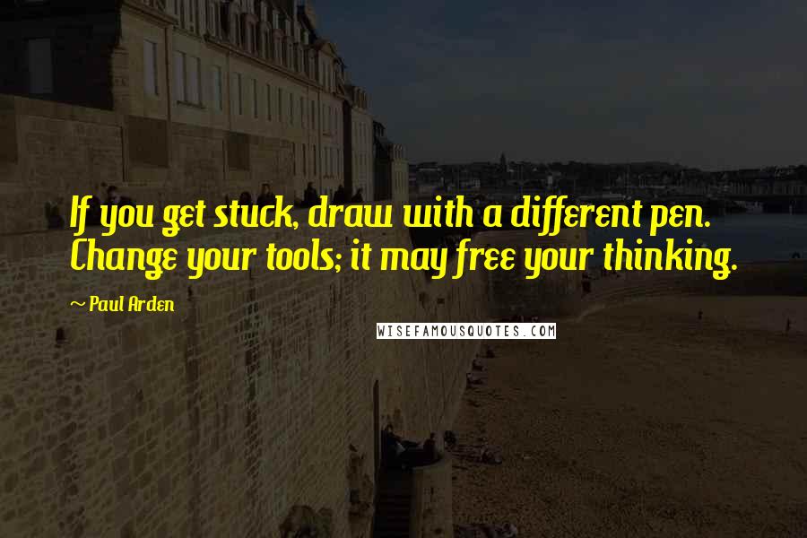 Paul Arden Quotes: If you get stuck, draw with a different pen. Change your tools; it may free your thinking.