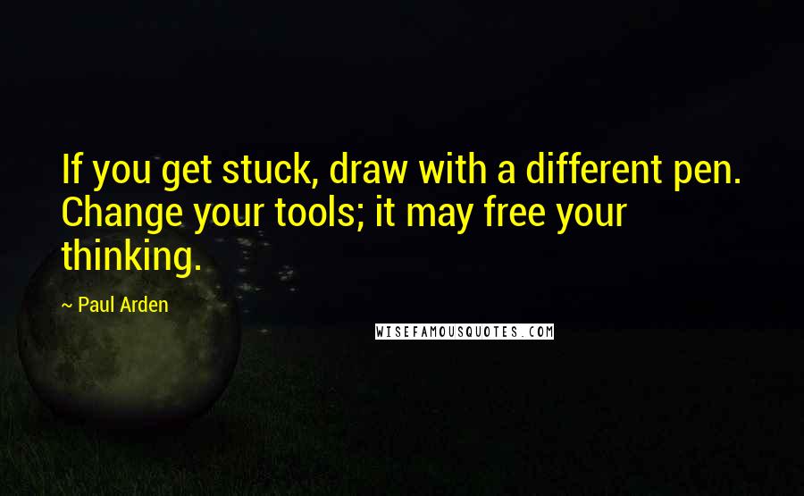 Paul Arden Quotes: If you get stuck, draw with a different pen. Change your tools; it may free your thinking.