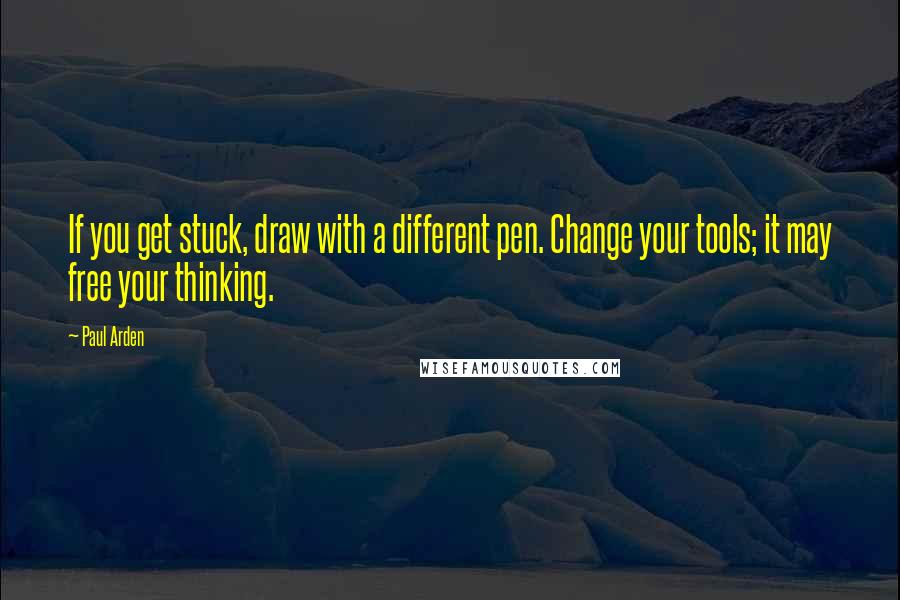 Paul Arden Quotes: If you get stuck, draw with a different pen. Change your tools; it may free your thinking.