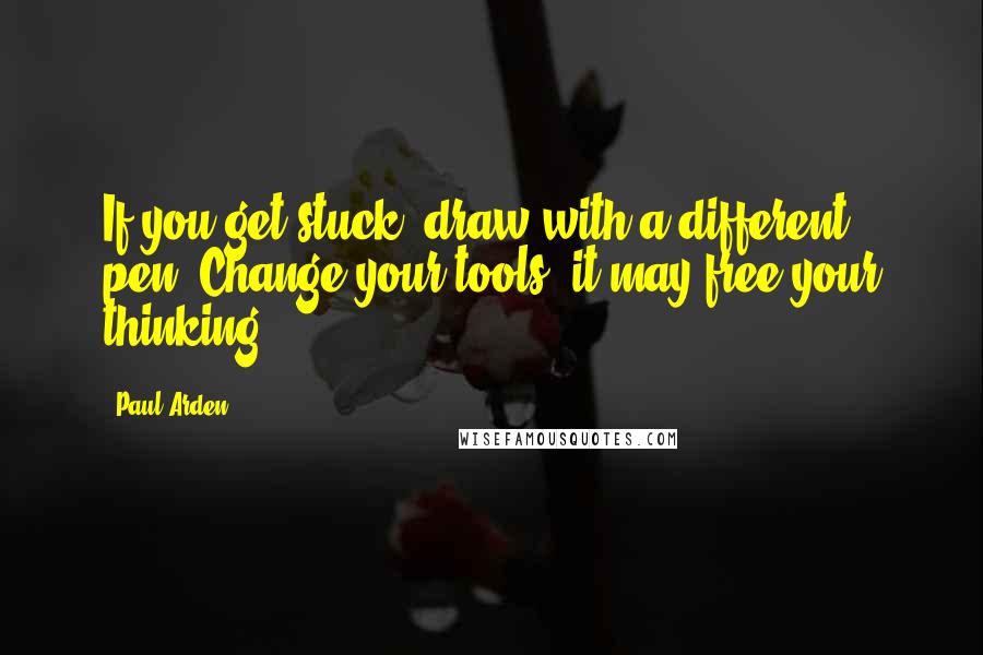 Paul Arden Quotes: If you get stuck, draw with a different pen. Change your tools; it may free your thinking.