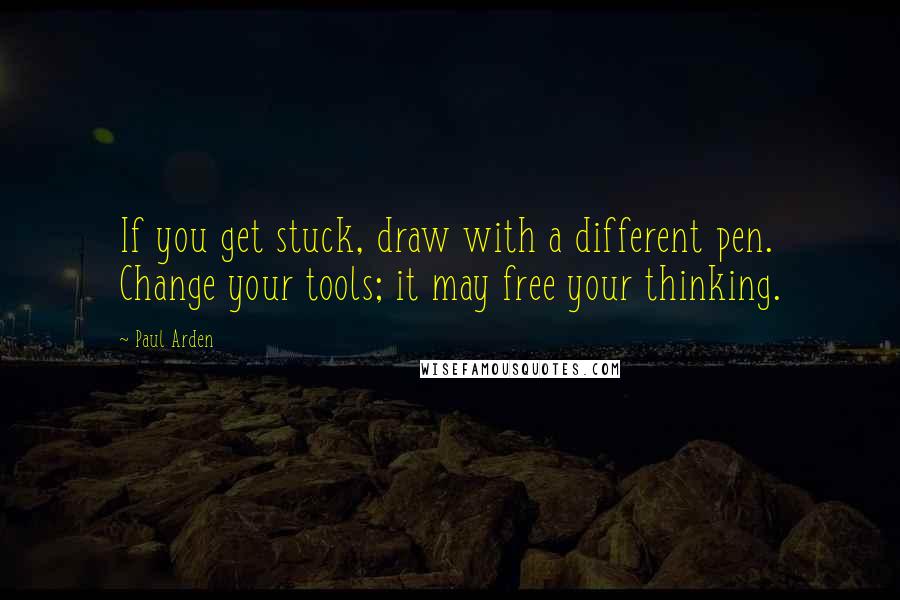 Paul Arden Quotes: If you get stuck, draw with a different pen. Change your tools; it may free your thinking.