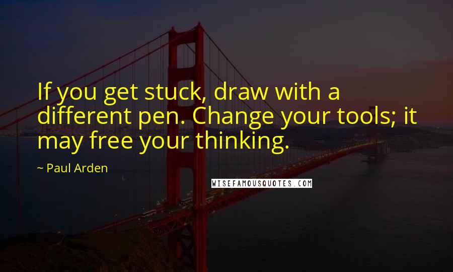 Paul Arden Quotes: If you get stuck, draw with a different pen. Change your tools; it may free your thinking.