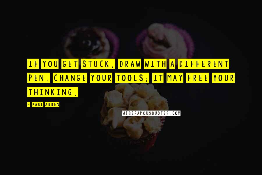 Paul Arden Quotes: If you get stuck, draw with a different pen. Change your tools; it may free your thinking.