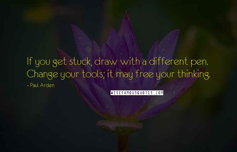 Paul Arden Quotes: If you get stuck, draw with a different pen. Change your tools; it may free your thinking.